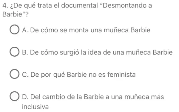 4. ¿De qué trata el documental "Desmontando a
Barbie"?
A. De cómo se monta una muñeca Barbie
B. De cómo surgió la idea de una muñeca Barbie
C. De por qué Barbie no es feminista
D. Del cambio de la Barbie a una muñeca más
inclusiva