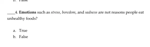 __ 4. Emotions such as stress, boredom, and sadness are not reasons people eat
unhealthy foods?
a. True
b. False