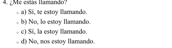 4. ¿Me estás Ilamando?
a) Sí, te estoy llamando.
b) No, lo estoy llamando.
c) Sí, la estoy llamando.
d) No, nos estoy llamando.