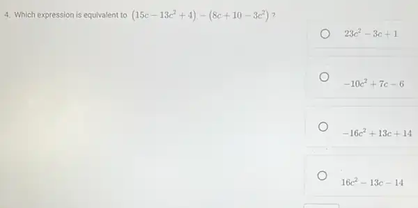 4. Which expression is equivalent to (15c-13c^2+4)-(8c+10-3c^2) ?
23c^2-3c+1
-10c^2+7c-6
-16c^2+13c+14
16c^2-13c-14