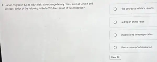 4. Human migration due to industrialization changed many cities, such as Detroit and
Chicago. Which of the following is the MOST direct result of this migration?
the decrease in labor unions
a drop in crime rates
innovations in transportation
the increase of urbanization