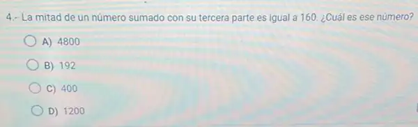 4. La mitad de un número sumado con su tercera parte es igual a 160 ¿Cuál es ese número?
A) 4800
B) 192
C) 400
D) 1200