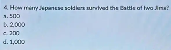 4. How many Japanese soldiers survived the Battle of lwo Jima?
a. 500
b. 2,000
c. 200
d. 1,000