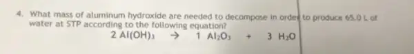 4. What mass of aluminum hydroxide are needed to decompose in order to produce 65.0 L of
water at STP according to the following equation?
2Al(OH)_(3)arrow 1Al_(2)O_(3)+3H_(2)O