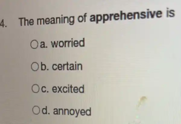 4. The meaning of apprehensive is
a. worried
b. certain
c. excited
Od.annoyed