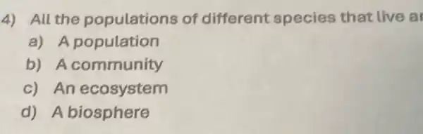 4) All the populations of different species that live a
a) A population
b) A community
c) An ecosystem
d) A biosphere