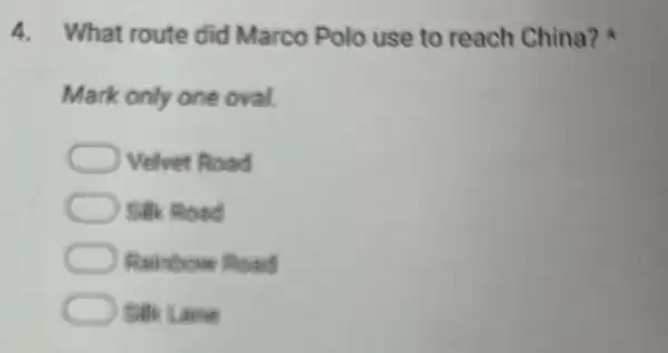 4. What route did Marco Polo use to reach China?
Mark only one oval.
Velvet Road
Silk Road
Rainthow Road
Silk Lane