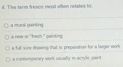 4. The term fresco most often relates to;
a mural painting
a new or "fresh " painting
a full size drawing that is preparation for a larger work
a contemporary work usually in acrylic paint