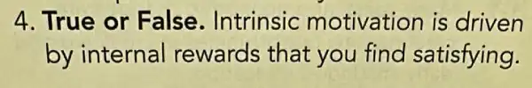 4. True or False. Intrinsic motivation is driven
by internal rewards that you find satisfying.