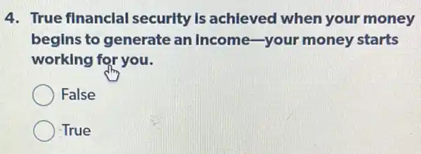 4. True financial security is achieved when your money
begins to generate an income-your money starts
working for you.
False
-True