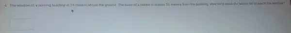 4. The window of a burning building is 24 meters above the ground.The base of a ladder is placed 10 meters from the building How long must the ladder be to reach the window?
square
