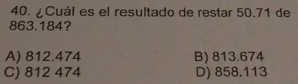 40.Cuáles el resultado de restar 50.71 de
863.184 ?
A) 812 .474
B) 813 .674
C) 812474
D) 858 .113