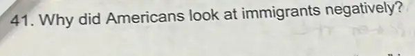 41. Why did Americans look at immigrants negatively?