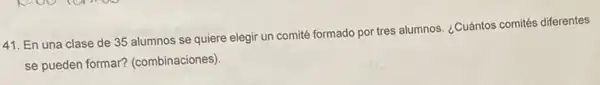 41. En una clase de 35 alumnos se quiere elegir un comité formado por tres alumnos.¿Cuántos comités diferentes
se pueden formar?(combinaciones)