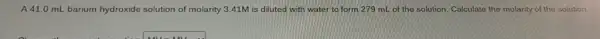 A 41.0 mL barium hydroxide solution of molarity 3.41M is diluted with water to form 279 mL of the solution. Calculate the molarity of the solution.