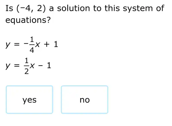 Is (-4,2) a solution to this system of
equations?
y=-(1)/(4)x+1
y=(1)/(2)x-1
yes
no