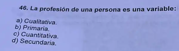 46. La profesión de una persona es una variable:
a) Cualitativa.
b)Primaria.
c)Cuantitativa.
c) Cuantitative