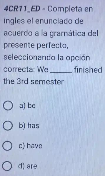 4CR11 ED - Completa en
ingles el enunciado de
acuerdo a la gramática del
presente perfecto,
seleccionando la opción
correcta We __ finished
the 3rd semester
a) be
b) has
c) have
d) are