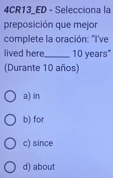 4CR13 ED -Selecciona la
preposición que mejor
complete la oración: "I've
lived here __ 10 years"
(Durante 10 años)
a) in
b) for
c) since
d) about