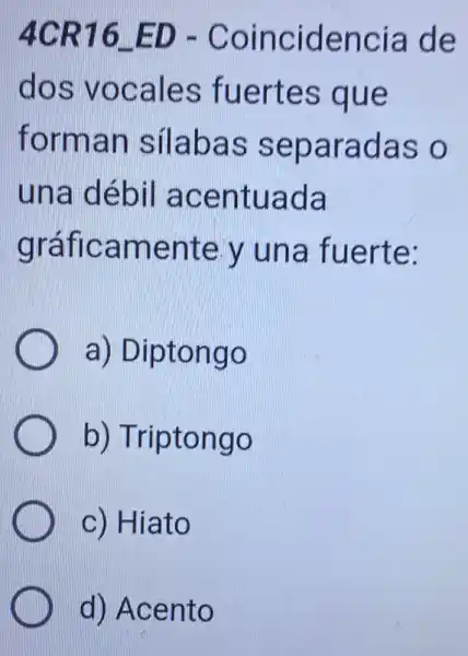 4CR16 ED - Coincidencia de
dos vocales fuertes que
forman silabas separadas o
una débil acentuada
gráficamente y una fuerte:
a) Diptongo
b) Triptongo
c) Hiato
d) Acento