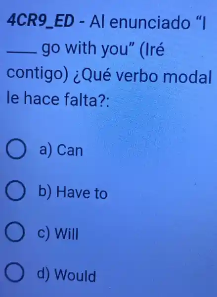 4CR9_(-)ED-Al enunciado "
__ go with you" (lré
contigo)¿Qué verbo modal
le hace falta?:
a) Can
b) Have to
c) Will
d) Would