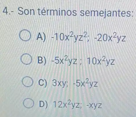 4.Son términos semejantes:
A) -10x^2yz^2;-20x^2yz
B) -5x^2yz;10x^2yz
C) 3xy; -5x^2yz
D) 12x^2yz;-xyz