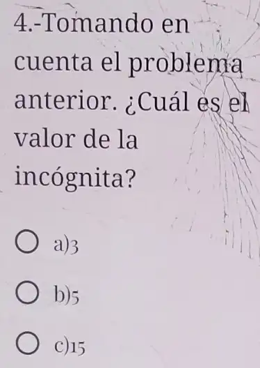 4.-Tomando en
cuenta el problema
anterior ¿Cuál es eh
valor de la
incognita?
a) 3
b)5
C) 15