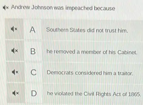 4x Andrew Johnson was impeached because
x A Southern States did not trust him.
x B he removed a member of his Cabinet.
C Democrats considered him a traitor.
D he violated the Civil Rights Act of 1865.