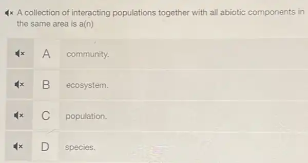 4x A collection of interacting populations together with all abiotic components in
the same area is a(n)
A community.
B ecosystem.
4x C population.
4x D species.