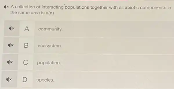 4x A collection of interacting populations together with all abiotic components in
the same area is a(n)
A community.
x B ecosystem.
C population.
x D species.