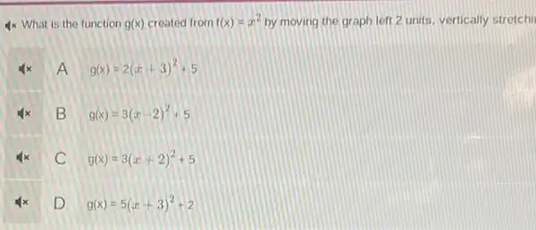 4x What is the function g(x) created from f(x)=x^2 by moving the graph left 2 units, vertically stretchi
A
g(x)=2(x+3)^2+5
B
g(x)=3(x-2)^2+5
C
g(x)=3(x+2)^2+5
D
g(x)=5(x+3)^2+2