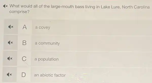 4x What would all of the large-mouth bass living in Lake Lure, North Carolina
comprise?
x A a covey
B a community
square  a population v
square  an abiotic factor