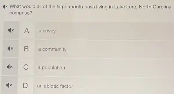 4x What would all of the large-mouth bass living in Lake Lure, North Carolina
comprise?
A a covey
square 
a community
square 
a population
square 
an abiotic factor