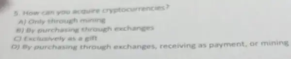 5. How can you acquire cryptocurrencies?
A) Only through mining
B) By purchasing through exchanges
C) Exclusively as a gift
D) By purchasing through exchanges receiving as payment, or mining