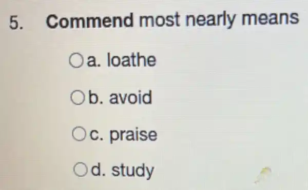 5 . Commend most nearly means
a. loathe
b. avoid
c. praise
d. study