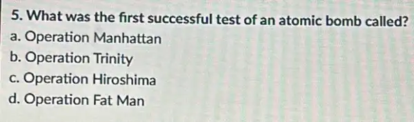 5. What was the first successful test of an atomic bomb called?
a. Operation Manhattan
b. Operation Trinity
c. Operation Hiroshima
d. Operation Fat Man