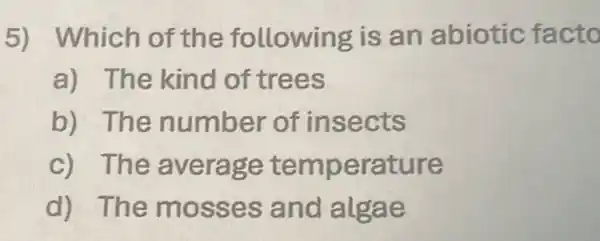 5) Which of the following is an abiotic facto
a) The kind of trees
b) The number of insects
c) The average temperature
d) The mosses and algae