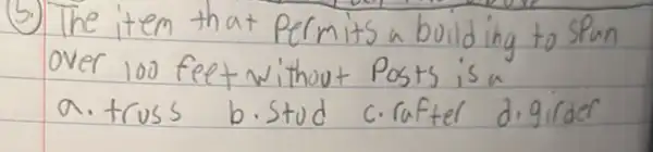 (5) The item that permits a building to Span over 100 feet without Posts is a a.truss b.Stud c.rafter digirder