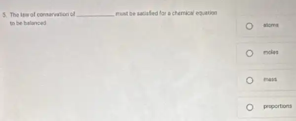 5. The law of conservation of __ must be satisfied for a chemical equation
to be balanced
atoms
moles
mass
proportions