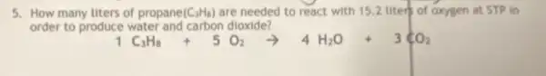 5. How many liters of propane (C_(3)H_(8)) are needed to react with 15.2 lited of oxygen at STP in
order to produce water and carbon dioxide?
1C_(3)H_(8)+5O_(2)arrow 4H_(2)O+3CO_(2)