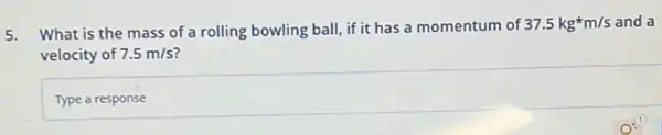 5. What is the mass of a rolling bowling ball, if it has a momentum of 37.5kg^star m/s and a
velocity of 7.5m/s
square 
Type a response