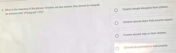 5. What is the meaning of the phrase,"Children are like carpets,they should be stepped
on occasionally" (Paragraph 135)?
Parents should discipline their children.
Children should show their parents respect.
Parents should step on their children.
Children should listen to their parents.