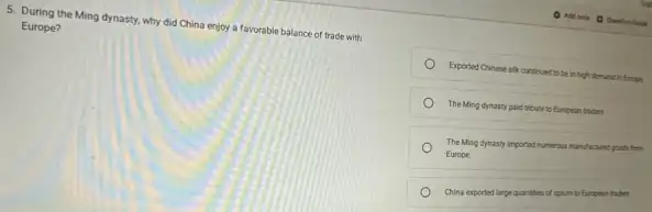 5. During the Ming dynasty, why did China enjoy a favorable balance of trade with
Europe?
Exported Chinese silk contrued to be in high demand in Europe
The Ming dynasty paid tribute to European traders
The Ming dynasty imported Numerous mandacued goods for
Europe
China exported large quartities of colum to Europeat traders