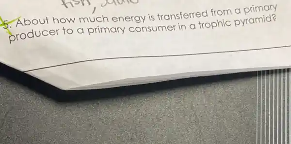 5. About how much energy is transferred from a primary
producer to a primary consumer in a trophic pyramid?
__