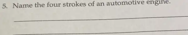 5. Name the four strokes of an automotive engine.
__