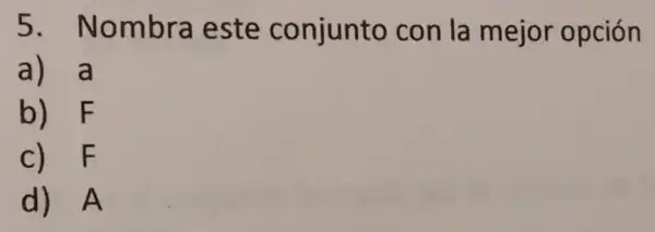 5. Nombra este conjunto con la mejor opción
a) a
b) F
c) F
d) A