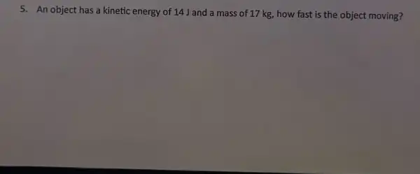 5. An object has a kinetic energy of 14 J and a mass of 17 kg, how fast is the object moving?