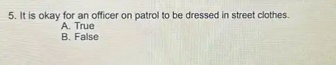 5. It is okay for an officer on patrol to be dressed in street clothes.
A. True
B. False