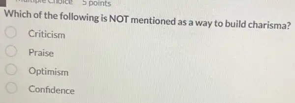 5 points
Which of the following is NOT mentioned as a way to build charisma?
Criticism
Praise
Optimism
Confidence