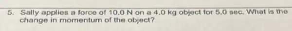 5. Sally applies a force of 10.0 Non a 4 .O kg object for 5.0 sec. What is the
change in momentum of the object?